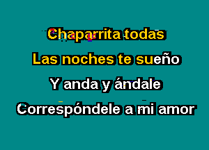 Chaparrita toda's
Las noches te sueFm

Y anda y andale

Corre p6ndele a mi amor