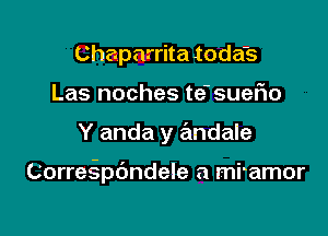 Chaparrita toda's
Las noches te'suer10

Y anda y andale

Corres-spcSndele a mramor