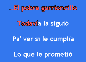 ..El pobre gorrioncillo

Todavia la siguid

Pa' ver si le cumplia

Lo que le prometi6