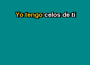 Yo tengo celos de ti