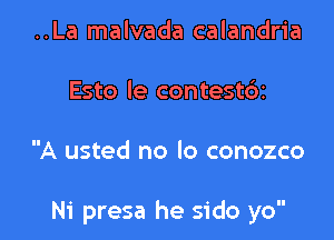 ..La malvada calandria
Esto le contestdz

A usted no lo conozco

Ni presa he sido yo