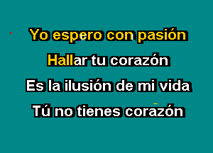 Yo espero con pasic'm

Hallar tu corazc'm
Es la ilusidn de mi vida

TL'J no tienes coreizc'm