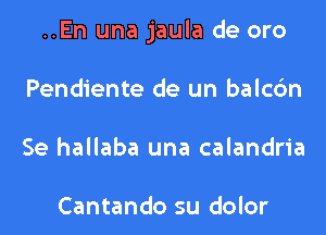 ..En una jaula de oro

Pendiente de un balcdn
Se hallaba una calandria

Cantando su dolor