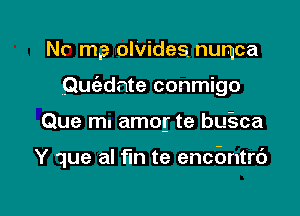 NC m3 olvides. numca
Quc'ednte conmigo

Que mu amog te bu-sca

Y que al fm te encbntrd