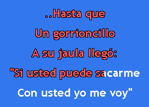 ..Hasta que
Un gorrioncillo

A su jaula lleg6t

Si usted puede sacarme

Con usted yo me voy