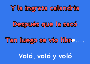 Y la ingrata calandria
Despua que la sacd

Tan luego se vio libre....

Vold, volc') y vol6