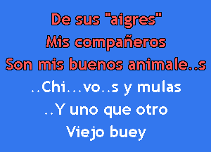 De sus aigres
Mis comparieros
Son mis buenos animale..s

..Chi...vo..s y mulas
..Y uno que otro
Viejo buey