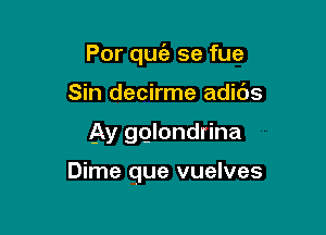 Por quofa se fue
Sin decirme adids

Ay gglondrina

Dime que vuelves