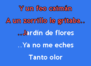 Y un feo caiman

A un zorrillo le gritaba..

..Jardin de flores
..Ya no me eches

Tanto olor