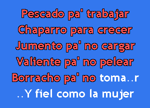 Pescado pa' trabajar
Chaparro para crecer
Jumento pa' no cargar
Valiente pa' no pelear

Borracho pa' no toma..r
..Y fiel como la mujer