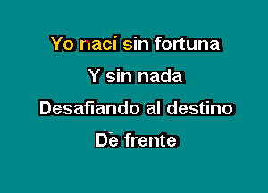 Yo naci sin fortuna

Y sin nada
Desaflando al destino

Dia frente