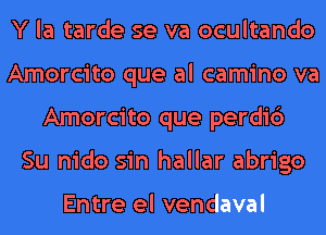 Y la tarde se va ocultando
Amorcito que al camino va
Amorcito que perdi6
Su nido sin hallar abrigo

Entre el vendaval