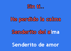 Sin ti..

He perdido la calma

Senderito del alma

Senderito de amor