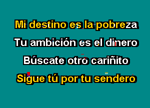 Mi destino es la-pobreza
Tu ambicic'm es el dimero
Buscate otro cariFIito

Sigue tl'J por tu seidero