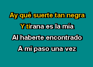 Ay quc'a suerte tan negra

Y tirana es la mia
Al haberte encontrado

A mi paso una vez