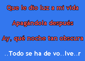 Que le dio luz a mi Vida
Apagandola despus'zs
Ay, qus'z noche tan obscura

..Todo se ha de vo..lve..r