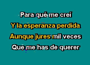 -Para quc'aune crei
Y Ia e'speranza perdida

Aunque jures-mil veces

Quiz me has de querer