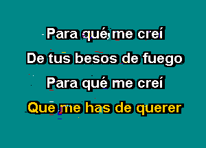 -Para quc'aune crei
De tu's besos de fuego

Para quciz me crei

Quiz me has de querer