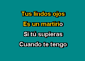 Tus lindos ojos
Es un martirio

Si ta supieras

Cuando te tengo