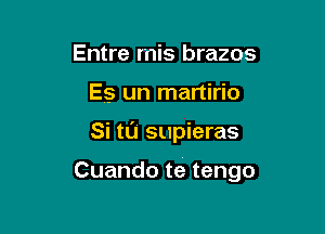 Entre mis brazos
Es un martirio

Si ta supieras

Cuando te tengo