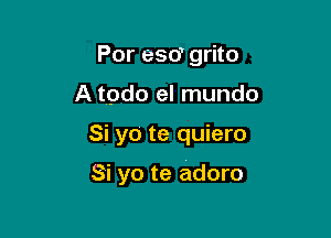 Por esd grito
A tpdo el mundo

Si yo te quiero

Si yo te adoro