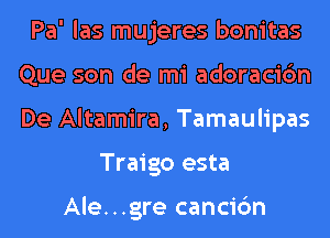 Pa' las mujeres bonitas
Que son de mi adoracic'm
De Altamira, Tamaulipas

Traigo esta

Ale...gre cancic'm