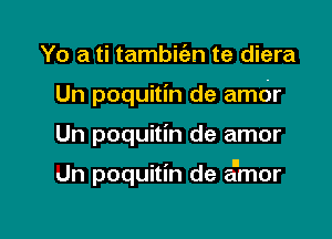 Yo a ti tambiien te diera
Un poquitin de amdr

Un poquitin de amor

dn poquitin de amor