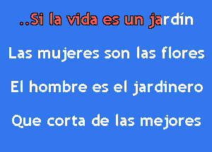 ..Si la Vida es un jardin
Las mujeres son las flores
El hombre es el jardinero

Que corta de las mejores