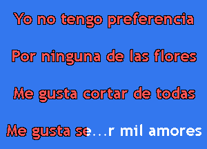 Yo no tengo preferencia
Por ninguna de las flores
Me gusta cortar de todas

Me gusta se...r mil amores