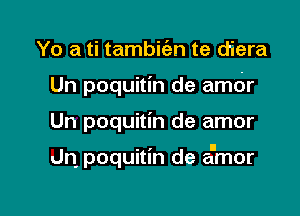 Yo a ti tambiien te diera
Un poquitin de amdr

Un poquitin de amor

dn poquitin de amor