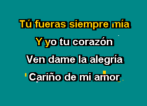 Tl'J fueras siempre mia
Y yo tu corazdn -

Ven dame la alegria

.a. . l
'Carlno de ml arnor-.