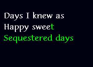 Days I knew as
Happy sweet

Sequestered days