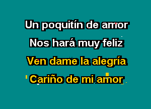 Un poquitin de arrror
Nos hara muy felii

Ven dame la alegria

.a. . l
'Carlno de ml arnor-.