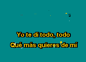 Yo te di todo, todo

I I u l I
Qua mas qUIeresdemI