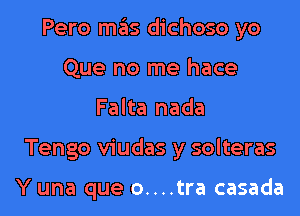 Pero mas dichoso yo

Que no me hace
Falta nada
Tengo viudas y solteras

Y una que o....tra casada
