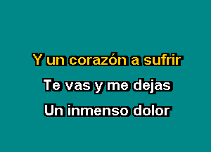 Y un corazbn a sufrir

Te vas y me dejas

Un inmenso dolor