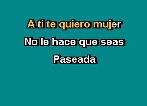 A ti te quiero mujer

No Ie hace que seas

Paseada