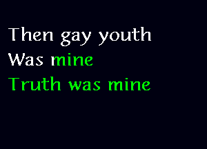 Then gay youth
Was mine

Truth was mine