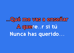 ..Qu me vas a enseriar

A quere..r 51 till
Nunca has querido...