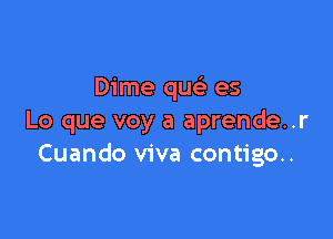 Dime qu es

Lo que voy a aprende..r
Cuando viva contigo..