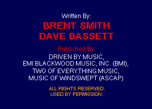 Written Byr

DRIVEN BY MUSIC,
EMI BLACKWOOD MUSIC, INC. (BMI),
TWO OF EVERYTHING MUSIC,
MUSIC OF WINDSWEPT (ASCAP)

ALL RIGHTS RESERVED
USED BY PERPIIXSSION