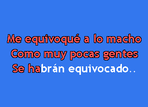 Me equivoquc a lo macho

Como muy pocas gentes
Se habran equivocado..