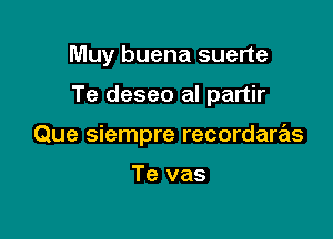 Muy buena suerte

Te deseo al partir

Que siempre recordare'ls

Te vas