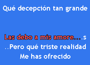 Que'z decepci6n tan grande

Las debo a mis amore....s
..Pero qus'z triste realidad
Me has ofrecido