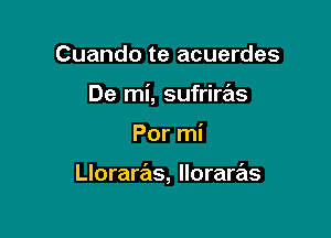 Cuando te acuerdes
De mi, sufriras

Por mi

Lloraras, Iloraras