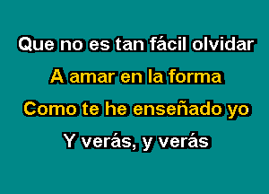 Que no es tan fracil olvidar
A amar en la forma

Como te he enseflado yo

Y veras, y veras