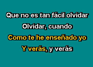 Que no es tan facil olvidar
Olvidar, cuando

Como te he ensefiado yo

Y veras, y veras