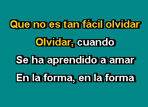 Que no es tan facil olvidar
Olvidar, cuando
Se ha aprendido a amar

En la forma, en la forma