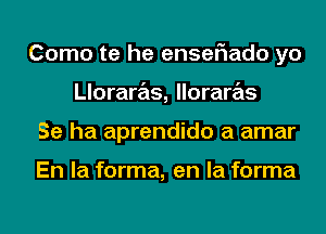 Como te he enselaado yo
Lloraras, lloraras
Se ha aprendido a amar

En la forma, en la forma