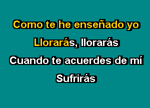 Como te he enseflado yo

Lloraras, lloraras
Cuando te acuerdes de mi

Sufriras